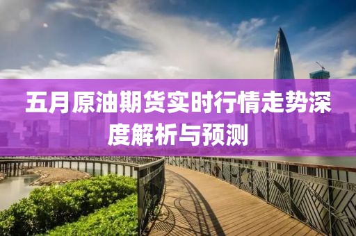 五月原油期货实时行情走势深度解析与预测