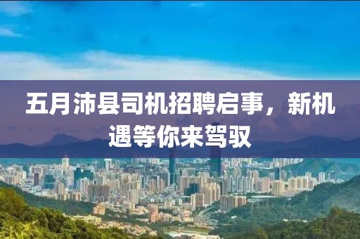 五月沛县司机招聘启事，新机遇等你来驾驭