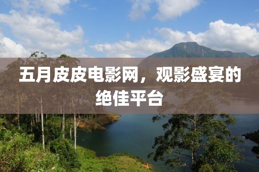 五月皮皮电影网，观影盛宴的绝佳平台