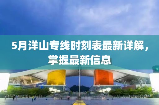 5月洋山专线时刻表最新详解，掌握最新信息