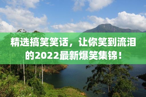 精选搞笑笑话，让你笑到流泪的2022最新爆笑集锦！