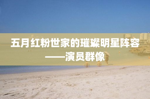 五月红粉世家的璀璨明星阵容——演员群像