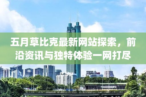 五月草比克最新网站探索，前沿资讯与独特体验一网打尽