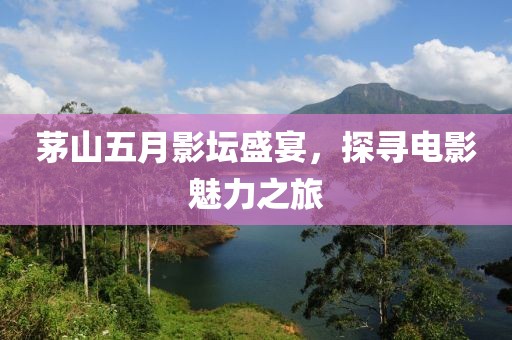 茅山五月影坛盛宴，探寻电影魅力之旅