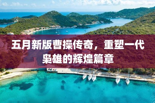 五月新版曹操传奇，重塑一代枭雄的辉煌篇章