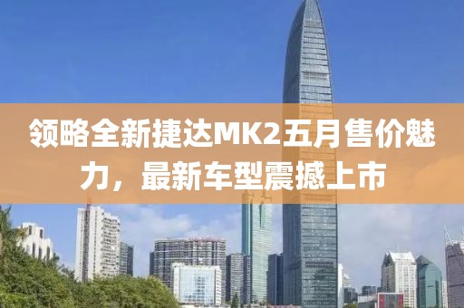 领略全新捷达MK2五月售价魅力，最新车型震撼上市