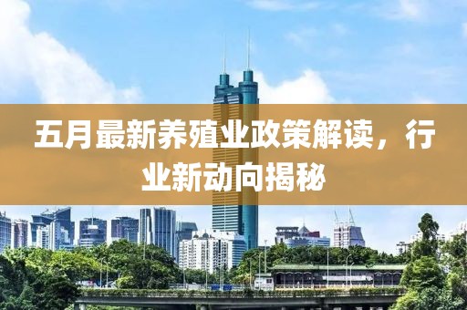 五月最新养殖业政策解读，行业新动向揭秘