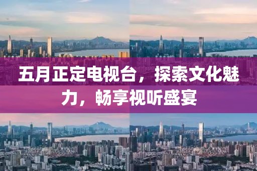 五月正定电视台，探索文化魅力，畅享视听盛宴