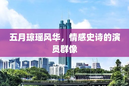 五月琼瑶风华，情感史诗的演员群像