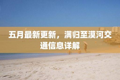 五月最新更新，满归至漠河交通信息详解