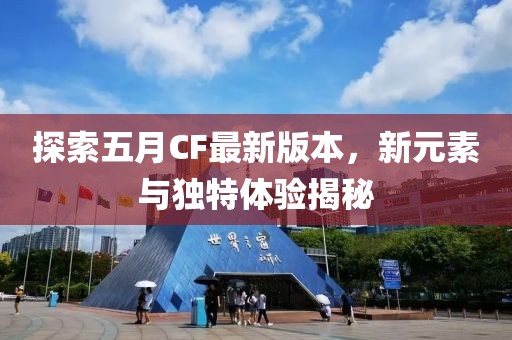 探索五月CF最新版本，新元素与独特体验揭秘