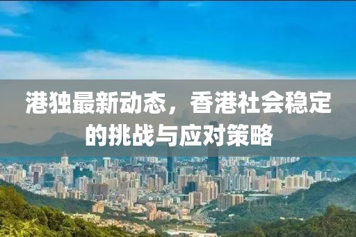 港独最新动态，香港社会稳定的挑战与应对策略