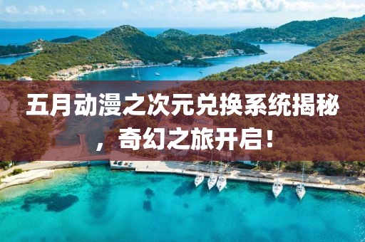 五月动漫之次元兑换系统揭秘，奇幻之旅开启！