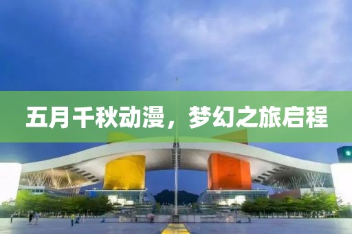 五月千秋动漫，梦幻之旅启程
