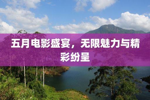 五月电影盛宴，无限魅力与精彩纷呈