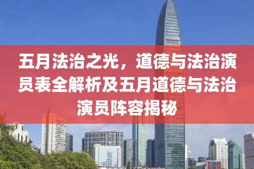 五月法治之光，道德与法治演员表全解析及五月道德与法治演员阵容揭秘