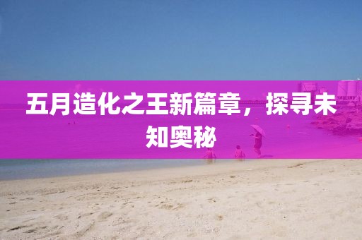 五月造化之王新篇章，探寻未知奥秘