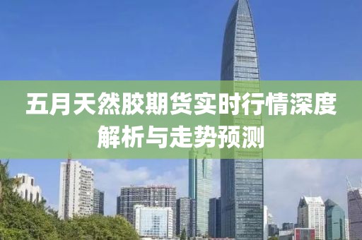 五月天然胶期货实时行情深度解析与走势预测