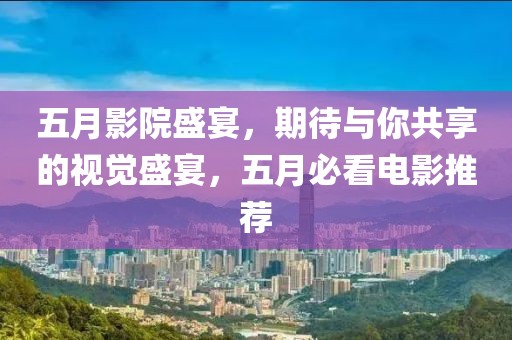 五月影院盛宴，期待与你共享的视觉盛宴，五月必看电影推荐