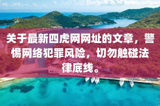 关于最新四虎网网址的文章，警惕网络犯罪风险，切勿触碰法律底线。