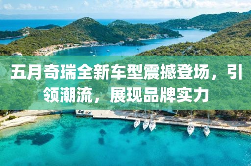 五月奇瑞全新车型震撼登场，引领潮流，展现品牌实力