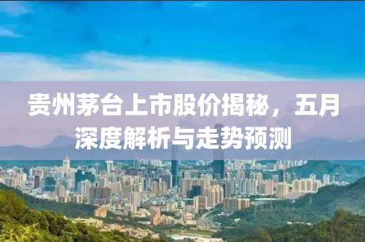 贵州茅台上市股价揭秘，五月深度解析与走势预测