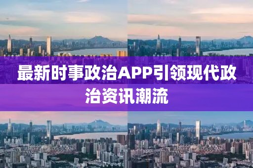 最新时事政治APP引领现代政治资讯潮流