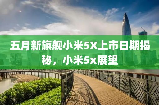 五月新旗舰小米5X上市日期揭秘，小米5x展望