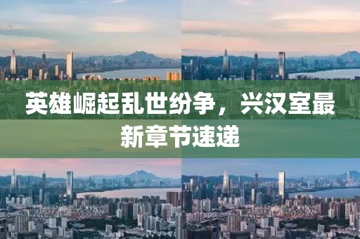 英雄崛起乱世纷争，兴汉室最新章节速递