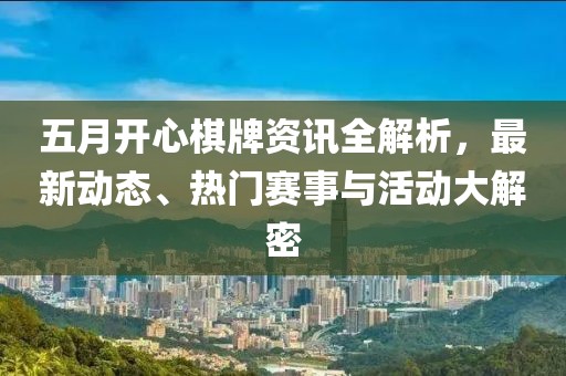 五月开心棋牌资讯全解析，最新动态、热门赛事与活动大解密