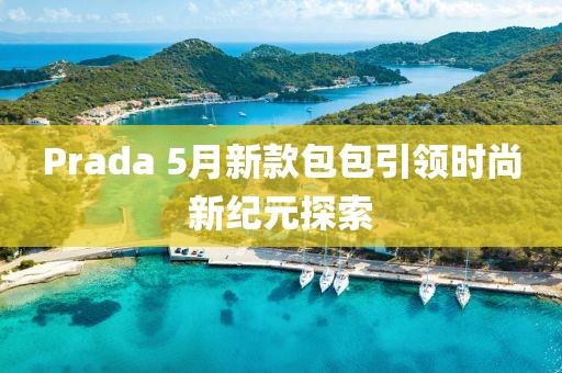 Prada 5月新款包包引领时尚新纪元探索