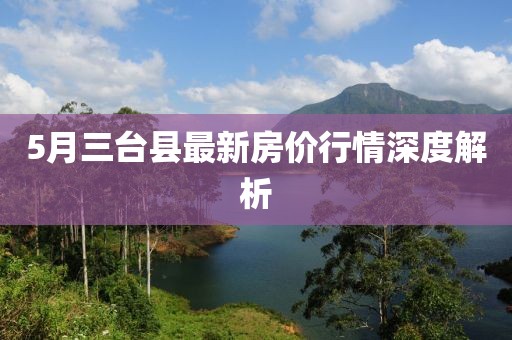 5月三台县最新房价行情深度解析