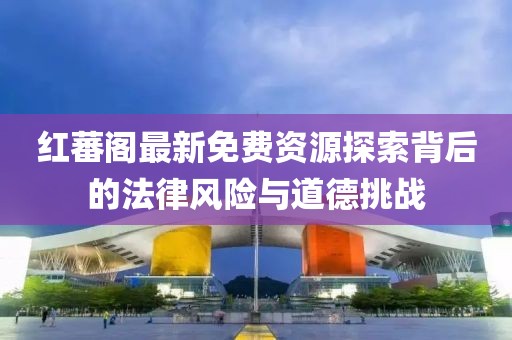 红蕃阁最新免费资源探索背后的法律风险与道德挑战