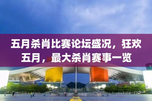 五月杀肖比赛论坛盛况，狂欢五月，最大杀肖赛事一览