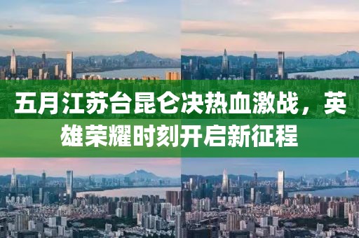 五月江苏台昆仑决热血激战，英雄荣耀时刻开启新征程