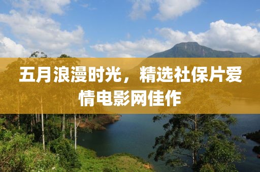 五月浪漫时光，精选社保片爱情电影网佳作