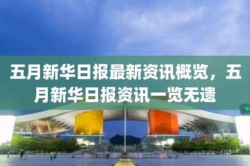 五月新华日报最新资讯概览，五月新华日报资讯一览无遗