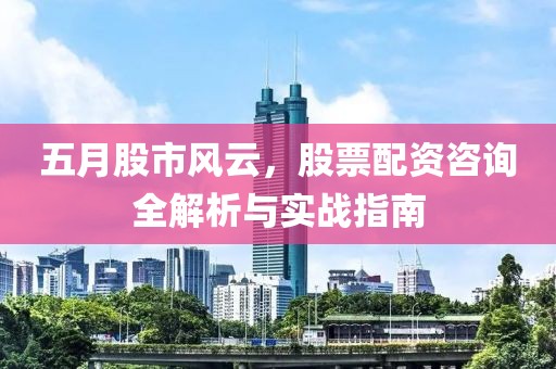 五月股市风云，股票配资咨询全解析与实战指南