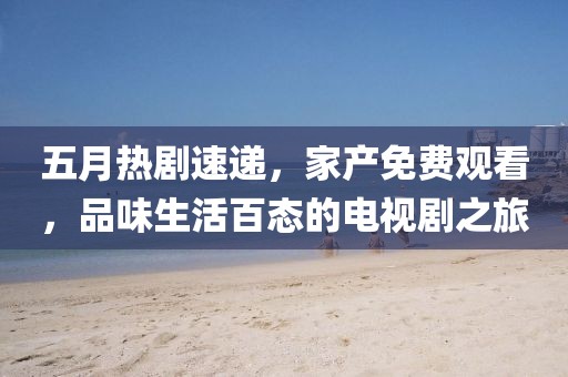 五月热剧速递，家产免费观看，品味生活百态的电视剧之旅