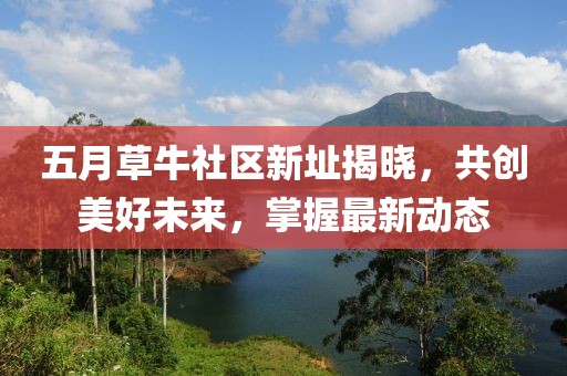 五月草牛社区新址揭晓，共创美好未来，掌握最新动态