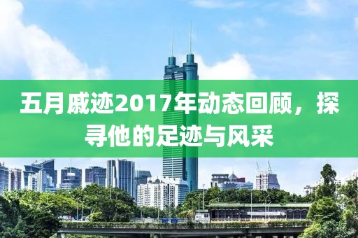 五月戚迹2017年动态回顾，探寻他的足迹与风采