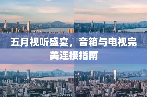 五月视听盛宴，音箱与电视完美连接指南