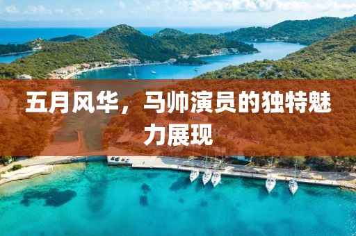 五月风华，马帅演员的独特魅力展现