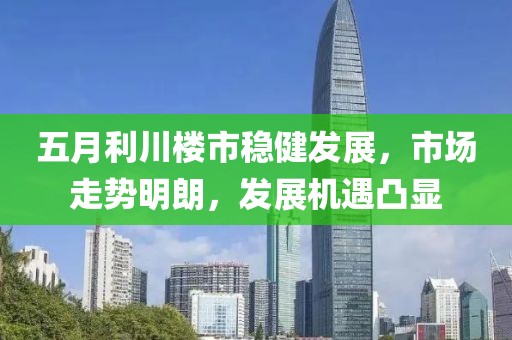 五月利川楼市稳健发展，市场走势明朗，发展机遇凸显