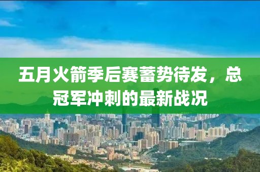 五月火箭季后赛蓄势待发，总冠军冲刺的最新战况