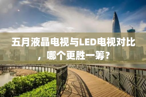 五月液晶电视与LED电视对比，哪个更胜一筹？