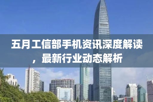五月工信部手机资讯深度解读，最新行业动态解析