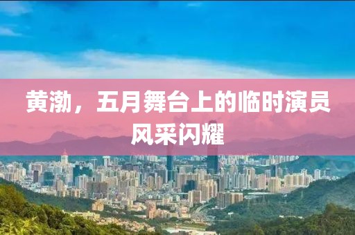 黄渤，五月舞台上的临时演员风采闪耀
