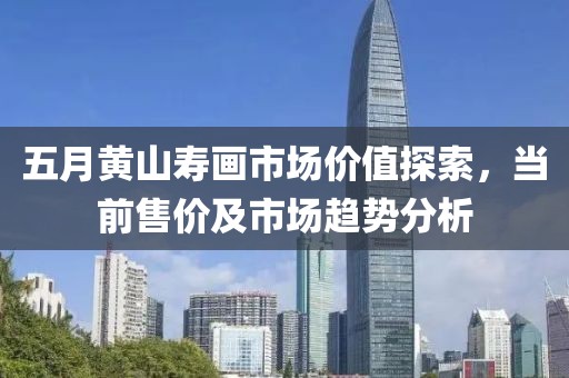 五月黄山寿画市场价值探索，当前售价及市场趋势分析