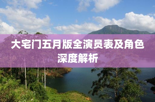 大宅门五月版全演员表及角色深度解析